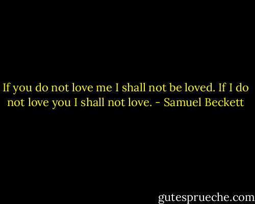 If you do not love me I shall not be loved. If I do not love you I shall not love. - Samuel Beckett