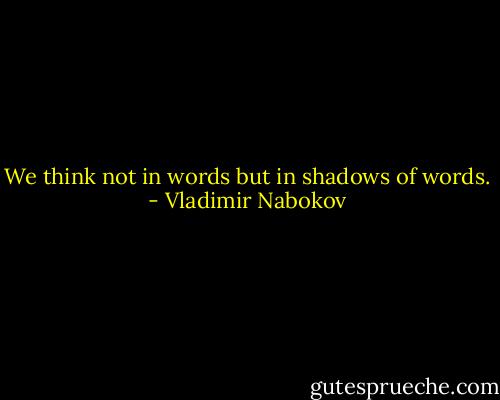 We think not in words but in shadows of words. - Vladimir Nabokov