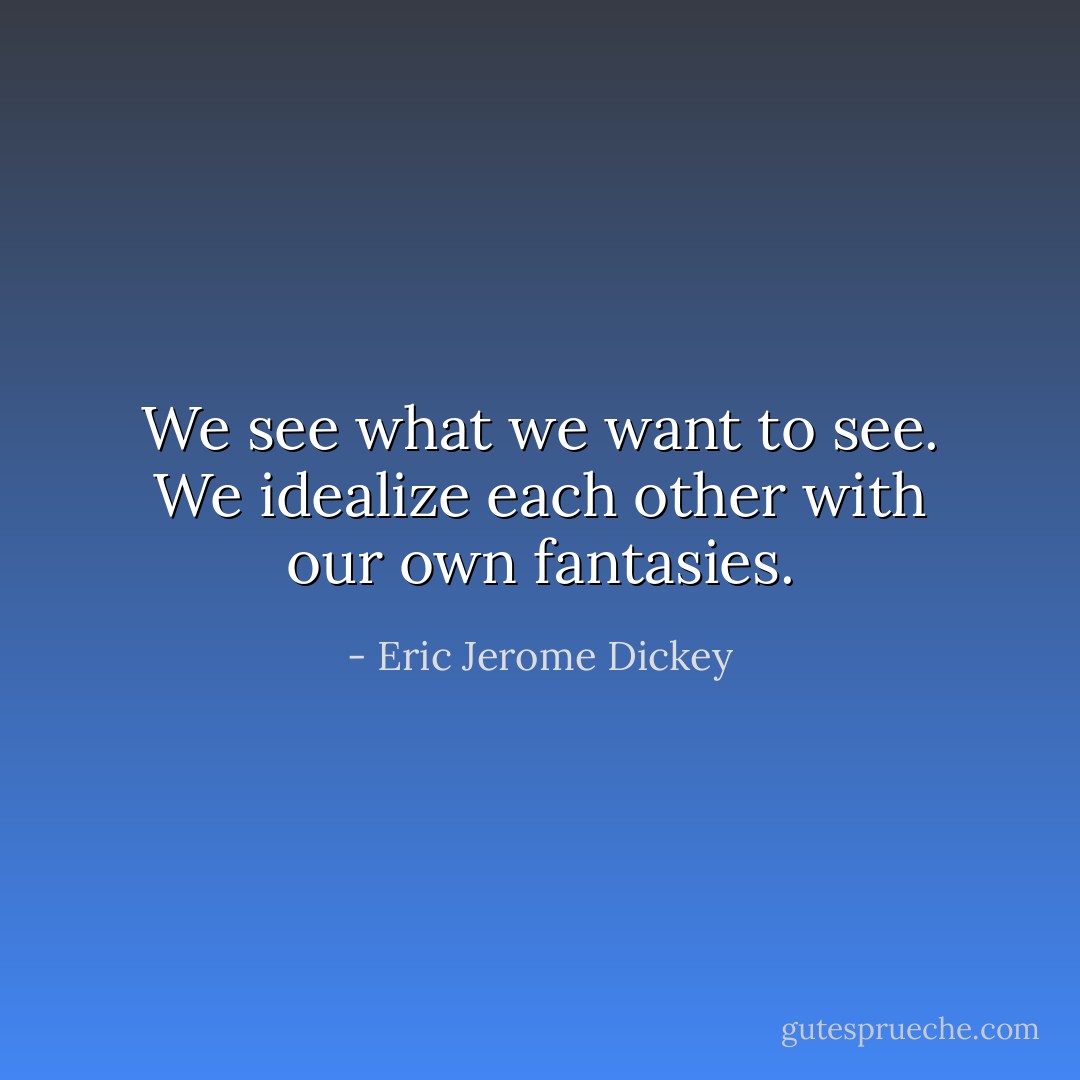 We see what we want to see. We idealize each other with our own fantasies. - Eric Jerome Dickey