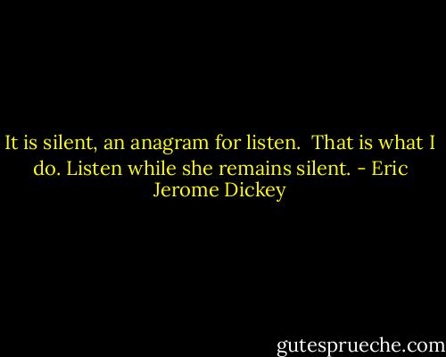 It is silent, an anagram for listen. <br />That is what I do. Listen while she remains silent. - Eric Jerome Dickey