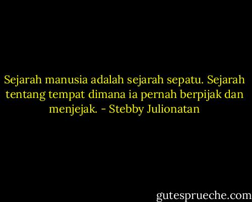 Sejarah manusia adalah sejarah sepatu. Sejarah tentang tempat dimana ia pernah berpijak dan menjejak. - Stebby Julionatan