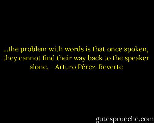 ...the problem with words is that once spoken, they cannot find their way back to the speaker alone. - Arturo Pérez-Reverte