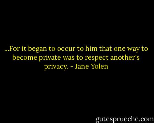 ...For it began to occur to him that one way to become private was to respect another's privacy. - Jane Yolen