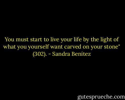 You must start to live your life by the light of what you yourself want carved on your stone" (302). - Sandra Benítez