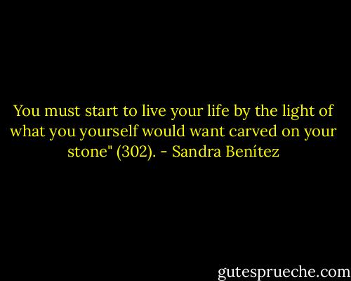 You must start to live your life by the light of what you yourself would want carved on your stone" (302). - Sandra Benítez