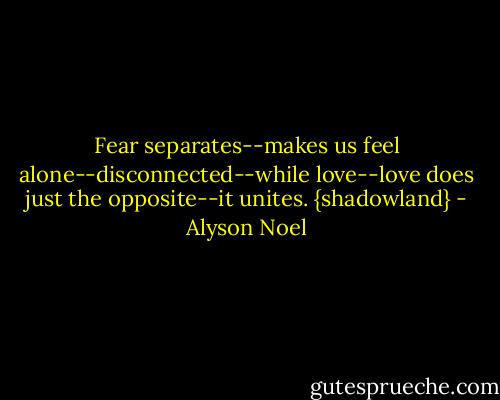 Fear separates--makes us feel alone--disconnected--while love--love does just the opposite--it unites. {shadowland} - Alyson Noel