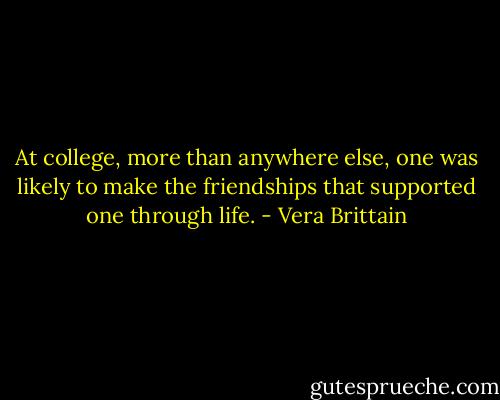 At college, more than anywhere else, one was likely to make the friendships that supported one through life. - Vera Brittain