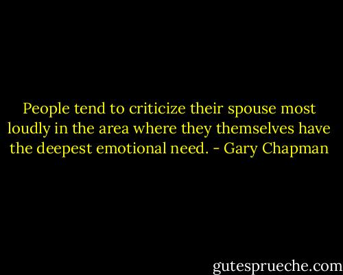 People tend to criticize their spouse most loudly in the area where they themselves have the deepest emotional need. - Gary Chapman
