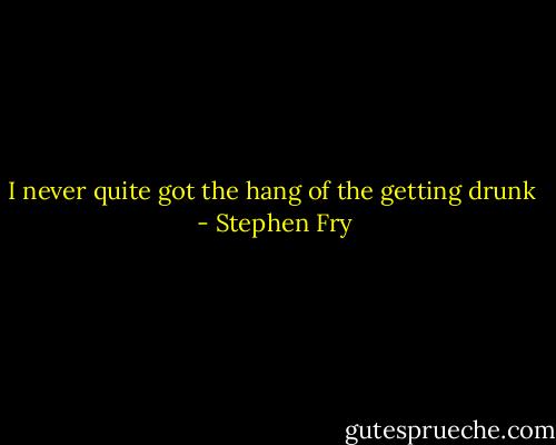 I never quite got the hang of the getting drunk  - Stephen Fry