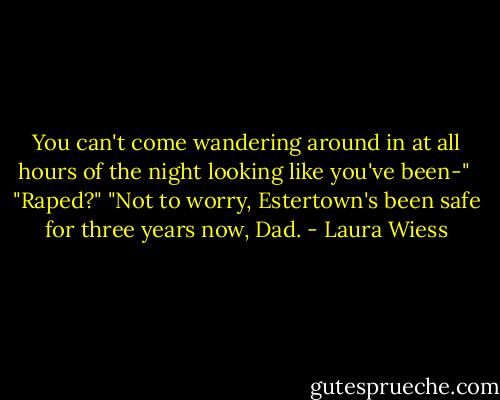 You can't come wandering around in at all hours of the night looking like you've been-"<br /><br />"Raped?" "Not to worry, Estertown's been safe for three years now, Dad. - Laura Wiess