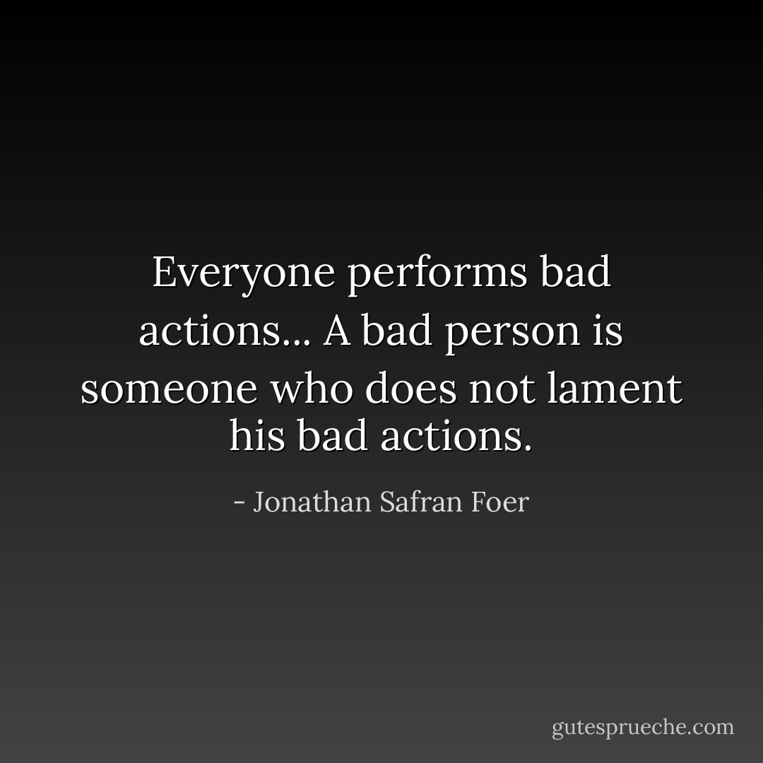 Everyone performs bad actions... A bad person is someone who does not lament his bad actions. - Jonathan Safran Foer
