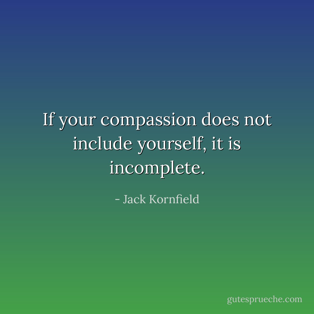 If your compassion does not include yourself, it is incomplete. - Jack Kornfield