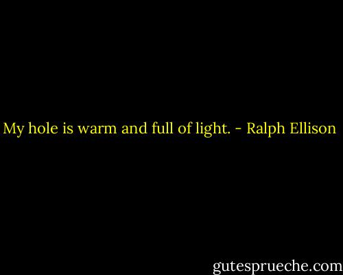 My hole is warm and full of light. - Ralph Ellison