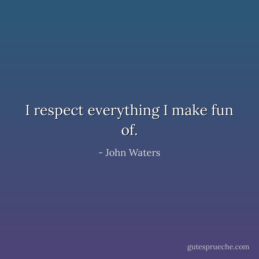 I respect everything I make fun of. - John Waters