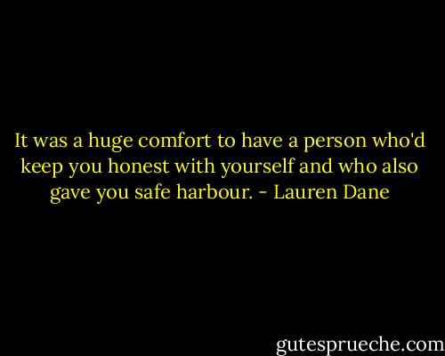 It was a huge comfort to have a person who'd keep you honest with yourself and who also gave you safe harbour. - Lauren Dane