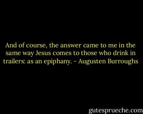 And of course, the answer came to me in the same way Jesus comes to those who drink in trailers: as an epiphany. - Augusten Burroughs