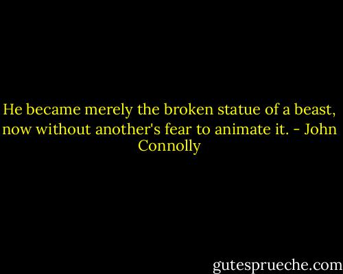 He became merely the broken statue of a beast, now without another's fear to animate it. - John Connolly