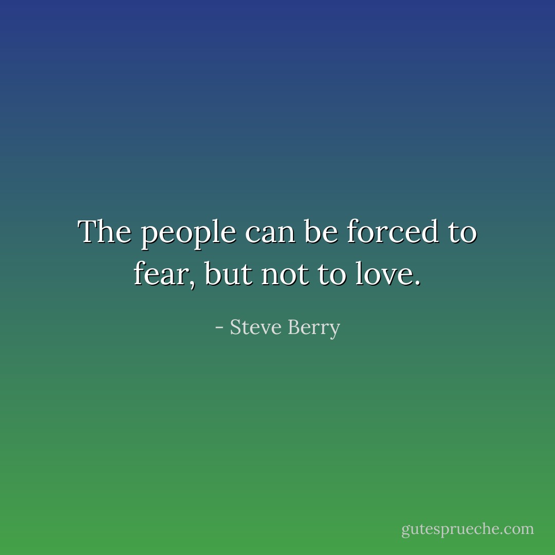 The people can be forced to fear, but not to love. - Steve Berry