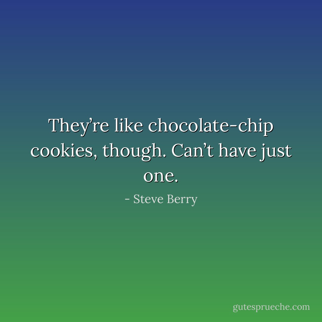 They’re like chocolate-chip cookies, though. Can’t have just one. - Steve Berry