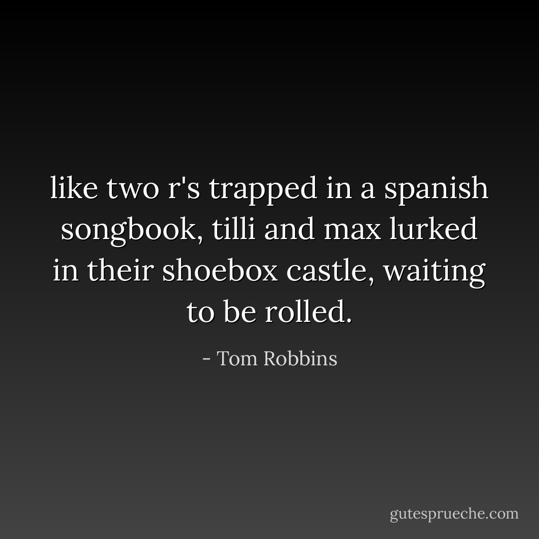 like two r's trapped in a spanish songbook, tilli and max lurked in their shoebox castle, waiting to be rolled. - Tom Robbins