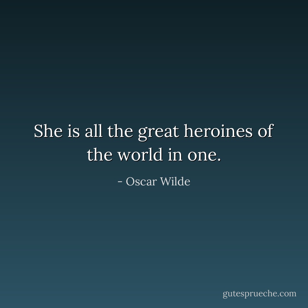 She is all the great heroines of the world in one. - Oscar Wilde
