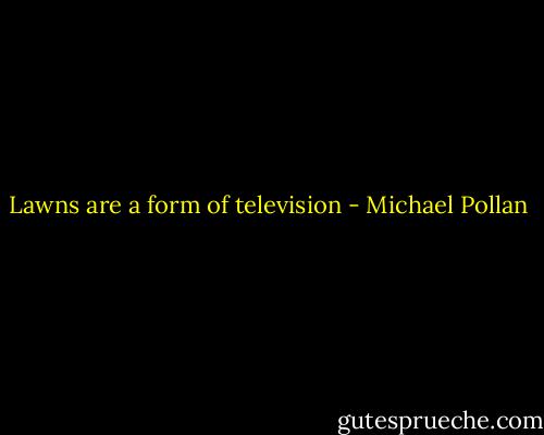 Lawns are a form of television - Michael Pollan