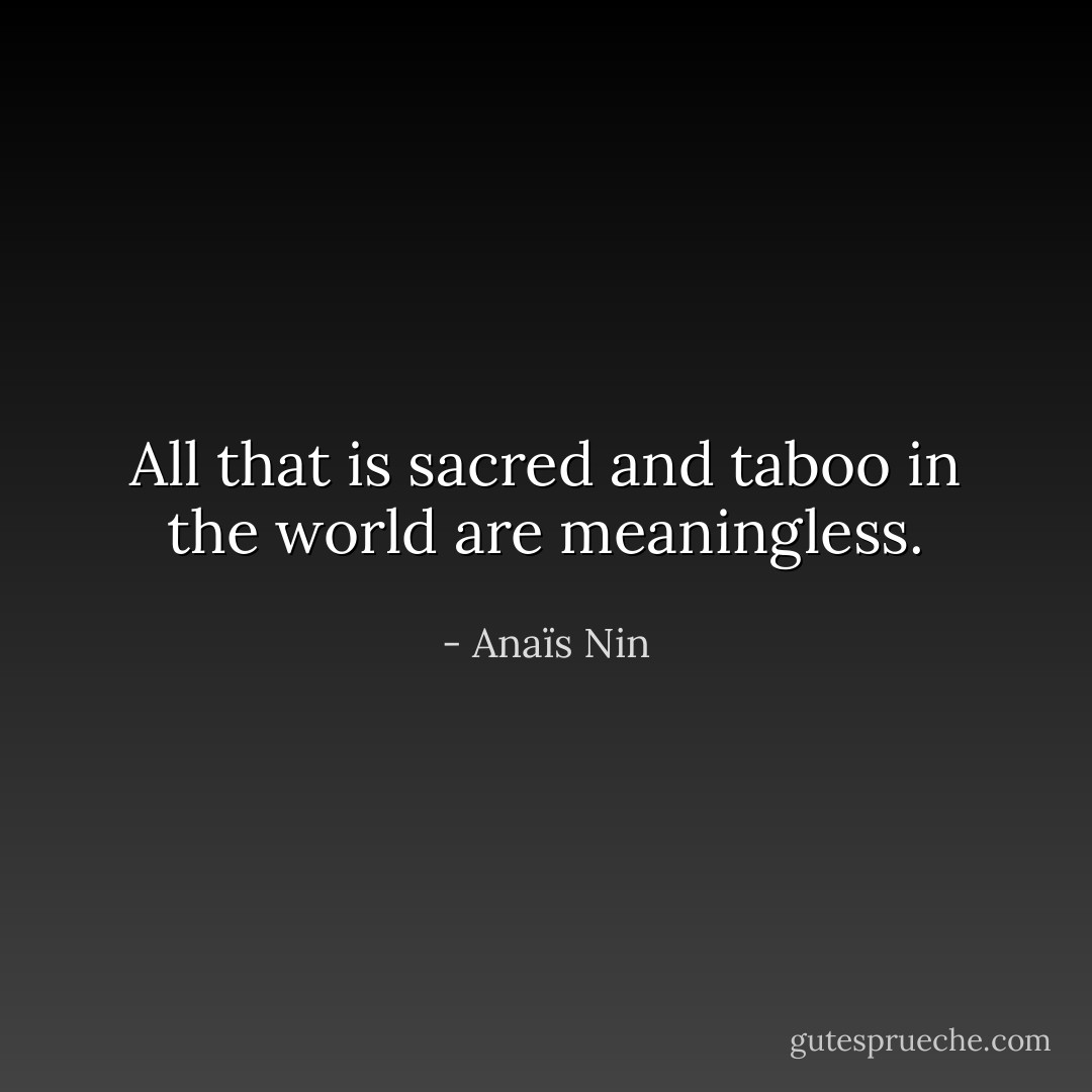 All that is sacred and taboo in the world are meaningless. - Anaïs Nin