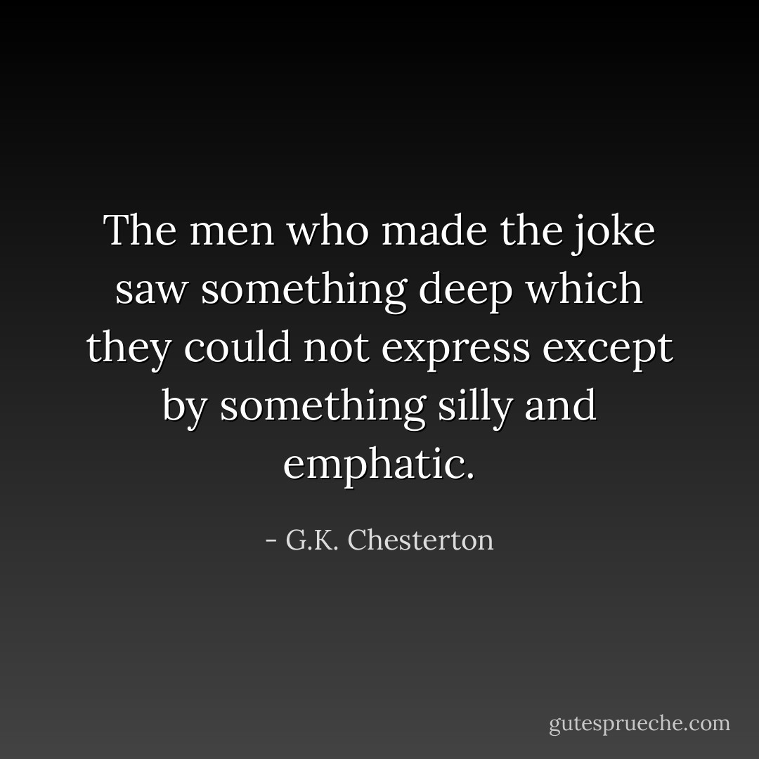 The men who made the joke saw something deep which they could not express except by something silly and emphatic. - G.K. Chesterton