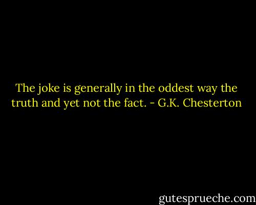 The joke is generally in the oddest way the truth and yet not the fact. - G.K. Chesterton