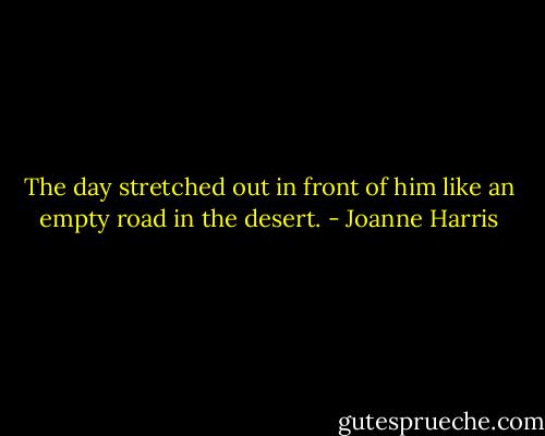 The day stretched out in front of him like an empty road in the desert. - Joanne Harris