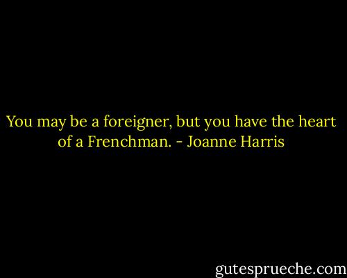 You may be a foreigner, but you have the heart of a Frenchman. - Joanne Harris