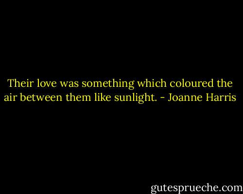 Their love was something which coloured the air between them like sunlight. - Joanne Harris