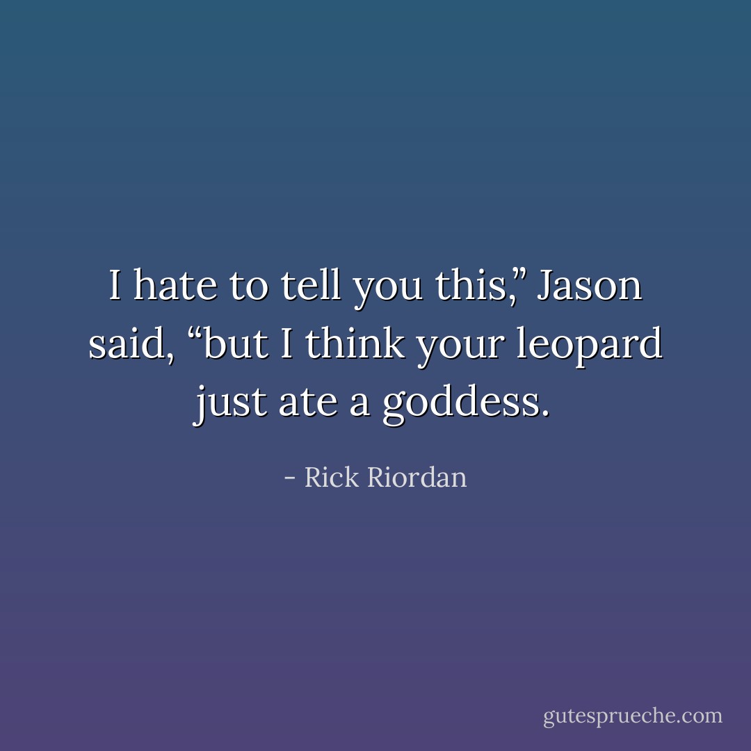 I hate to tell you this,” Jason said, “but I think your leopard just ate a goddess. - Rick Riordan