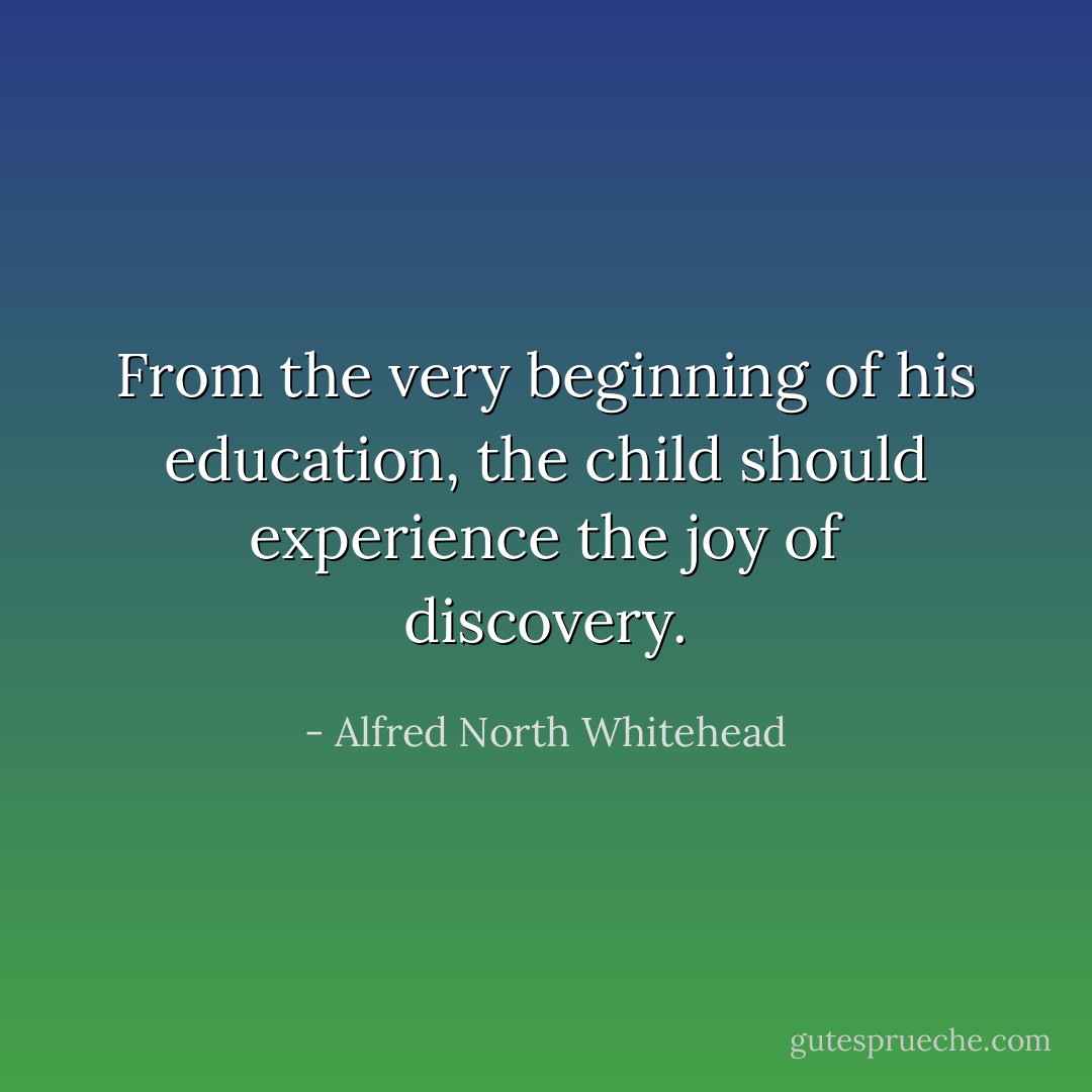 From the very beginning of his education, the child should experience the joy of discovery. - Alfred North Whitehead