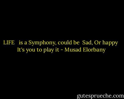 LIFE <br /><br />is a Symphony, could be<br /><br />Sad, Or happy<br /><br />It's you to play it - Musad Elorbany
