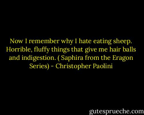 Now I remember why I hate eating sheep. Horrible, fluffy things that give me hair balls and indigestion. ( Saphira from the Eragon Series) - Christopher Paolini