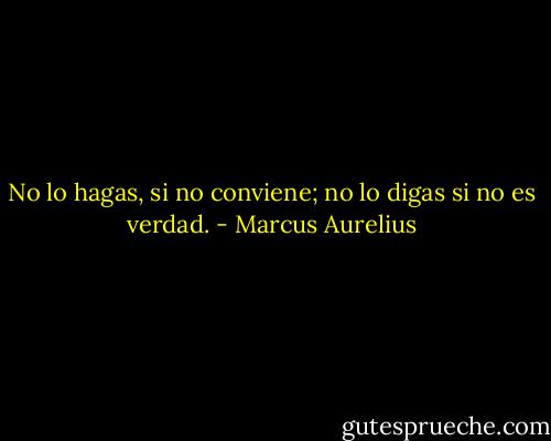 No lo hagas, si no conviene; no lo digas si no es verdad. - Marcus Aurelius