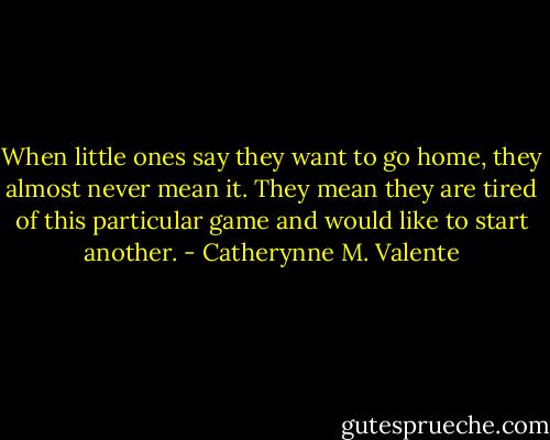 When little ones say they want to go home, they almost never mean it. They mean they are tired of this particular game and would like to start another. - Catherynne M. Valente