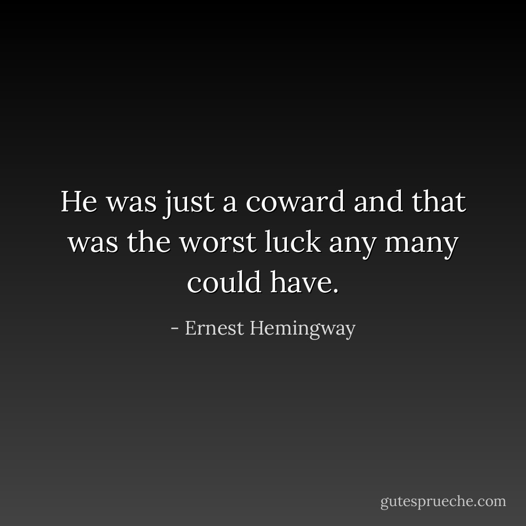 He was just a coward and that was the worst luck any many could have. - Ernest Hemingway