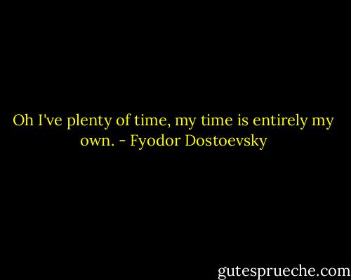 Oh I've plenty of time, my time is entirely my own. - Fyodor Dostoevsky