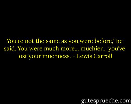 ‎You're not the same as you were before," he said. You were much more... muchier... you've lost your muchness. - Lewis Carroll