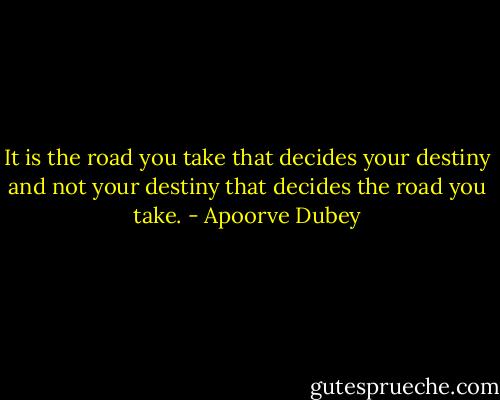 It is the road you take that decides your destiny and not your destiny that decides the road you take. - Apoorve Dubey