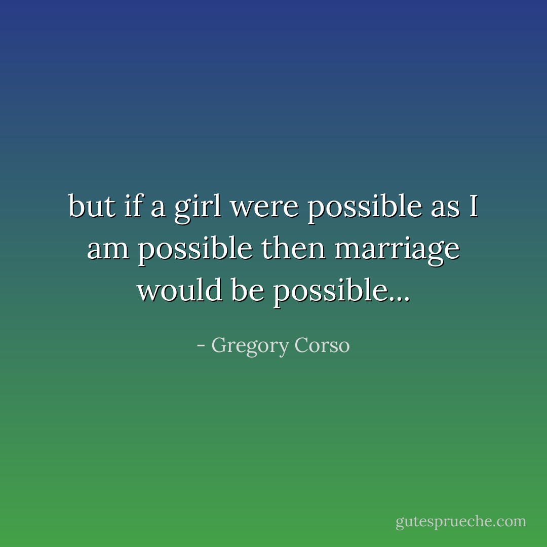 but if a girl were possible<br />as I am possible<br />then marriage would be possible... - Gregory Corso