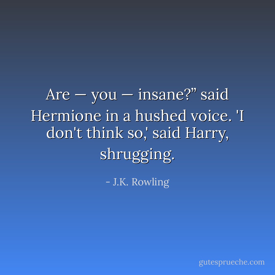 Are — you — insane?” said Hermione in a hushed voice.<br />'I don't think so,' said Harry, shrugging. - J.K. Rowling