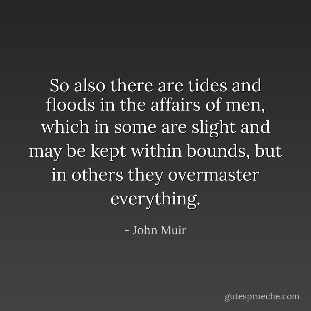 So also there are tides and floods in the affairs of men, which in some are slight and may be kept within bounds, but in others they overmaster everything. - John Muir