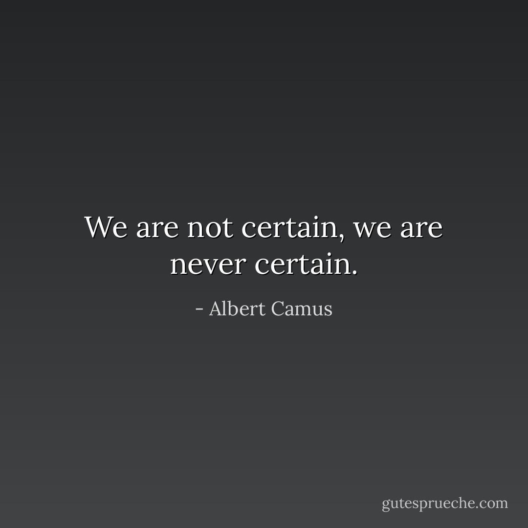 We are not certain, we are never certain. - Albert Camus