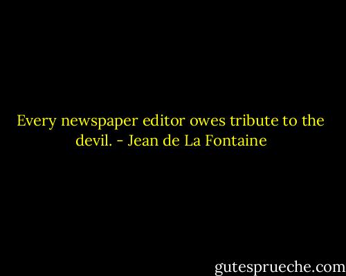 Every newspaper editor owes tribute to the devil. - Jean de La Fontaine
