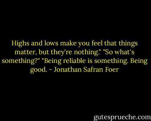 Highs and lows make you feel that things matter, but they're nothing." "So what's something?" "Being reliable is something. Being good. - Jonathan Safran Foer
