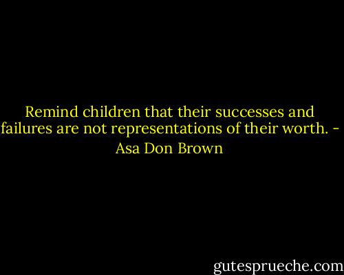 Remind children that their successes and failures are not representations of their worth. - Asa Don Brown