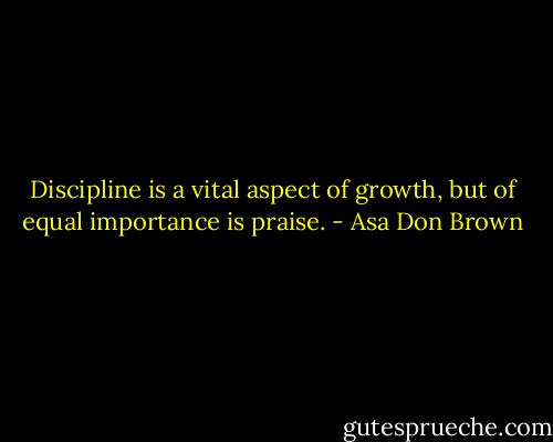 Discipline is a vital aspect of growth, but of equal importance is praise. - Asa Don Brown